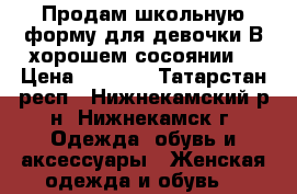 Продам школьную форму для девочки.В хорошем сосоянии. › Цена ­ 1 000 - Татарстан респ., Нижнекамский р-н, Нижнекамск г. Одежда, обувь и аксессуары » Женская одежда и обувь   